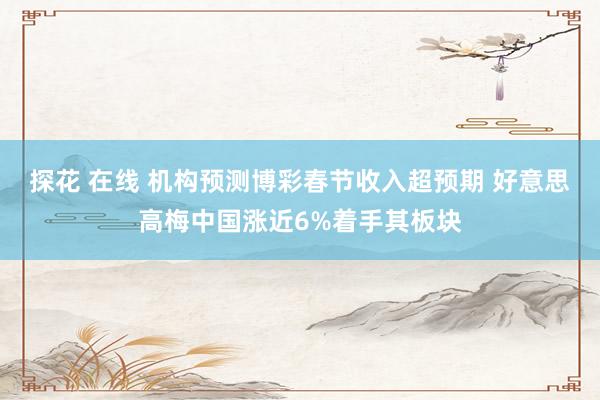 探花 在线 机构预测博彩春节收入超预期 好意思高梅中国涨近6%着手其板块