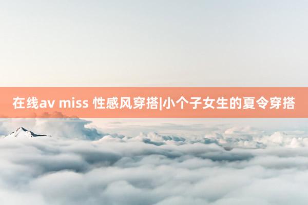 在线av miss 性感风穿搭|小个子女生的夏令穿搭