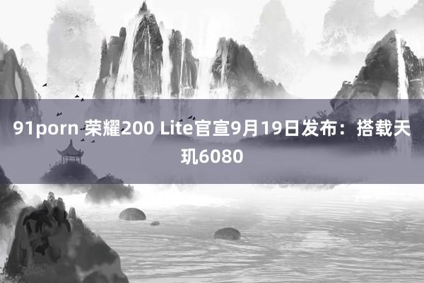 91porn 荣耀200 Lite官宣9月19日发布：搭载天玑6080