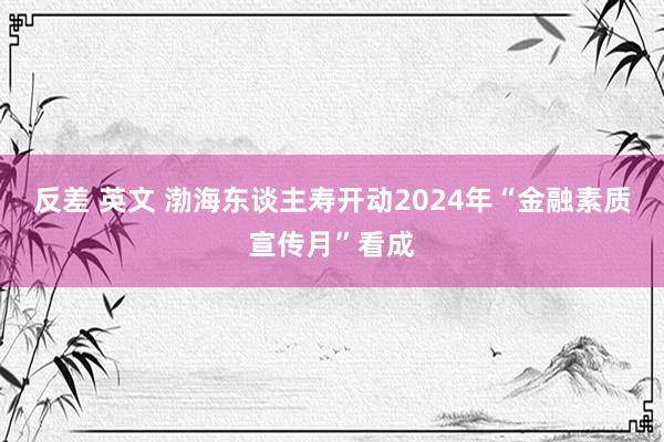 反差 英文 渤海东谈主寿开动2024年“金融素质宣传月”看成