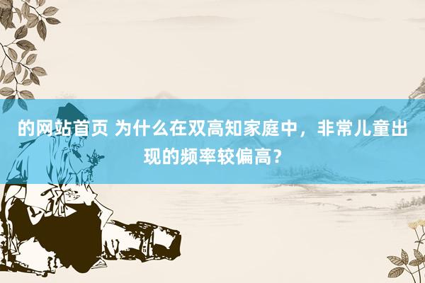 的网站首页 为什么在双高知家庭中，非常儿童出现的频率较偏高？