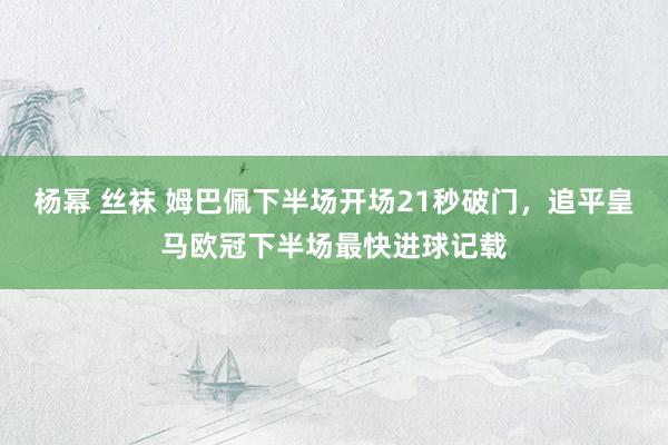 杨幂 丝袜 姆巴佩下半场开场21秒破门，追平皇马欧冠下半场最快进球记载