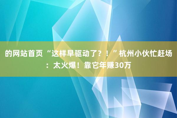 的网站首页 “这样早驱动了？！”杭州小伙忙赶场：太火爆！靠它年赚30万