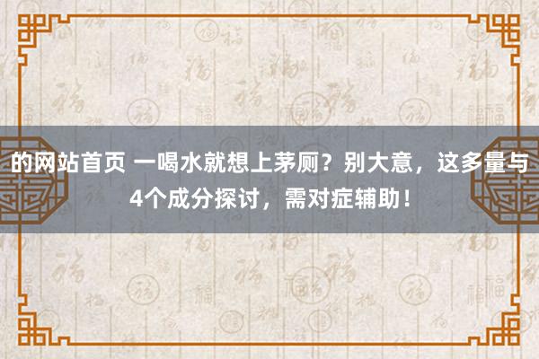 的网站首页 一喝水就想上茅厕？别大意，这多量与4个成分探讨，需对症辅助！