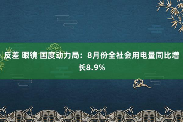 反差 眼镜 国度动力局：8月份全社会用电量同比增长8.9%