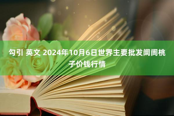 勾引 英文 2024年10月6日世界主要批发阛阓桃子价钱行情
