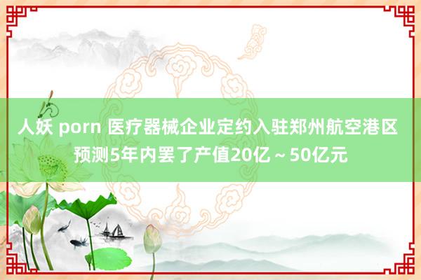 人妖 porn 医疗器械企业定约入驻郑州航空港区 预测5年内罢了产值20亿～50亿元