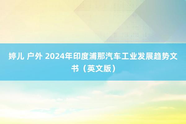 婷儿 户外 2024年印度浦那汽车工业发展趋势文书（英文版）