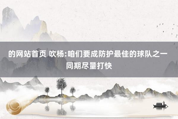 的网站首页 吹杨:咱们要成防护最佳的球队之一 同期尽量打快