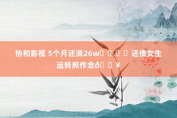 协和影视 5个月还清26w❗️❗️还债女生运转照作念🔥