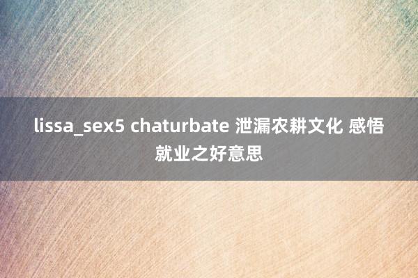 lissa_sex5 chaturbate 泄漏农耕文化 感悟就业之好意思