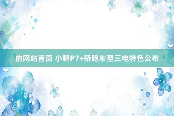 的网站首页 小鹏P7+轿跑车型三电特色公布