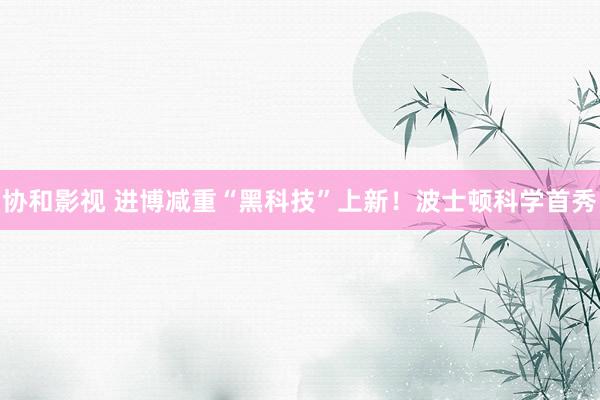 协和影视 进博减重“黑科技”上新！波士顿科学首秀