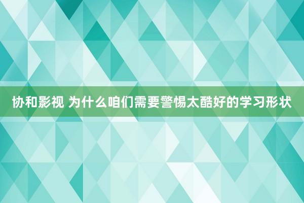 协和影视 为什么咱们需要警惕太酷好的学习形状