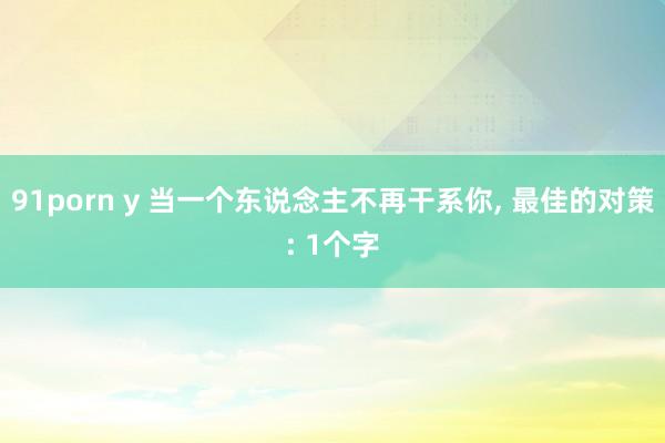 91porn y 当一个东说念主不再干系你, 最佳的对策: 1个字