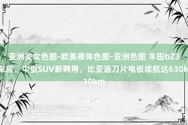 亚洲美女色图-欧美裸体色图-亚洲色图 丰田bZ3C来袭，中型SUV新聘用，比亚迪刀片电板续航达630km