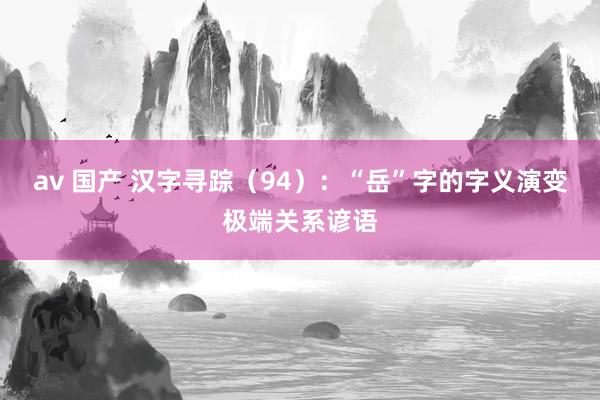 av 国产 汉字寻踪（94）：“岳”字的字义演变极端关系谚语