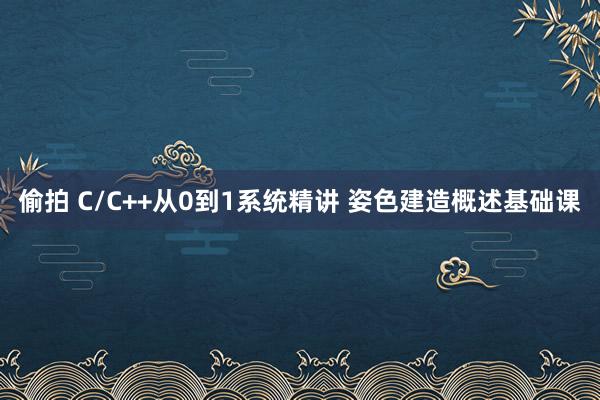 偷拍 C/C++从0到1系统精讲 姿色建造概述基础课