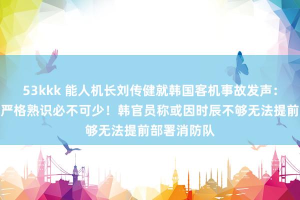 53kkk 能人机长刘传健就韩国客机事故发声：当作遨游员严格熟识必不可少！韩官员称或因时辰不够无法提前部署消防队