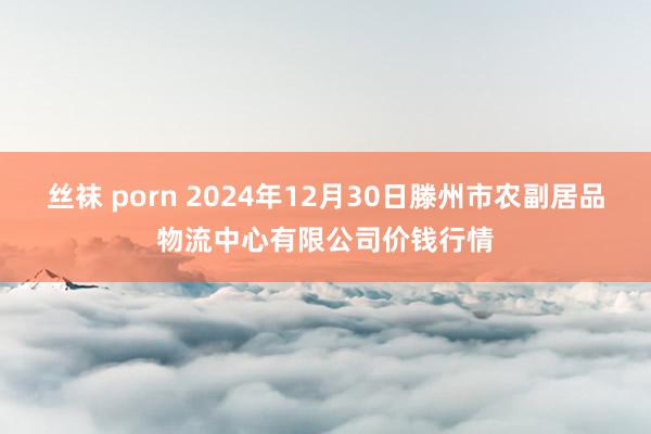 丝袜 porn 2024年12月30日滕州市农副居品物流中心有限公司价钱行情