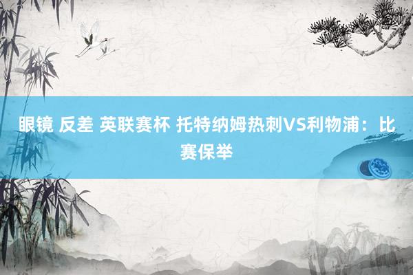 眼镜 反差 英联赛杯 托特纳姆热刺VS利物浦：比赛保举