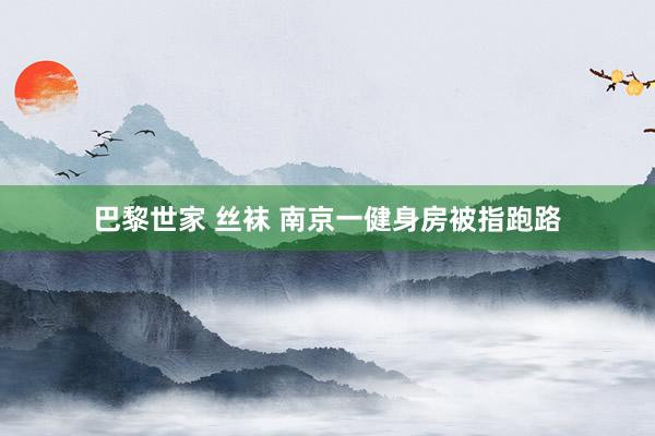 巴黎世家 丝袜 南京一健身房被指跑路