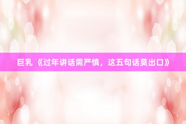 巨乳 《过年讲话需严慎，这五句话莫出口》