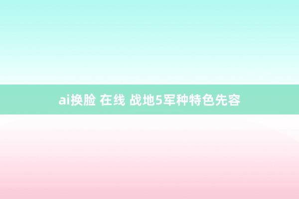ai换脸 在线 战地5军种特色先容