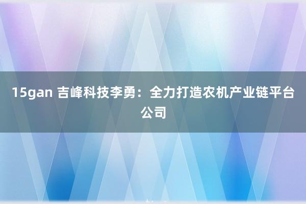 15gan 吉峰科技李勇：全力打造农机产业链平台公司