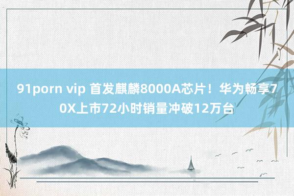 91porn vip 首发麒麟8000A芯片！华为畅享70X上市72小时销量冲破12万台