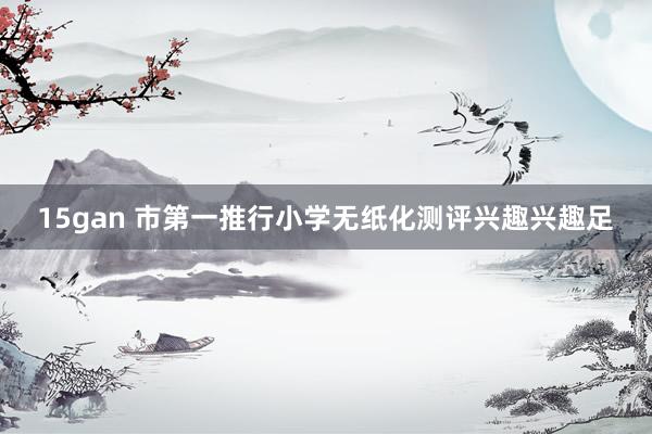 15gan 市第一推行小学无纸化测评兴趣兴趣足