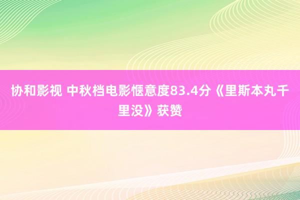 协和影视 中秋档电影惬意度83.4分《里斯本丸千里没》获赞
