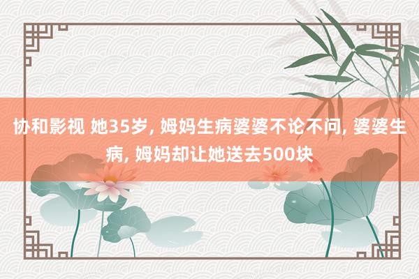 协和影视 她35岁, 姆妈生病婆婆不论不问, 婆婆生病, 姆妈却让她送去500块