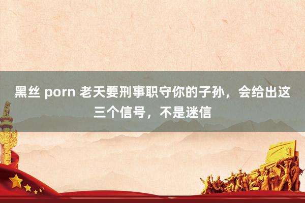 黑丝 porn 老天要刑事职守你的子孙，会给出这三个信号，不是迷信