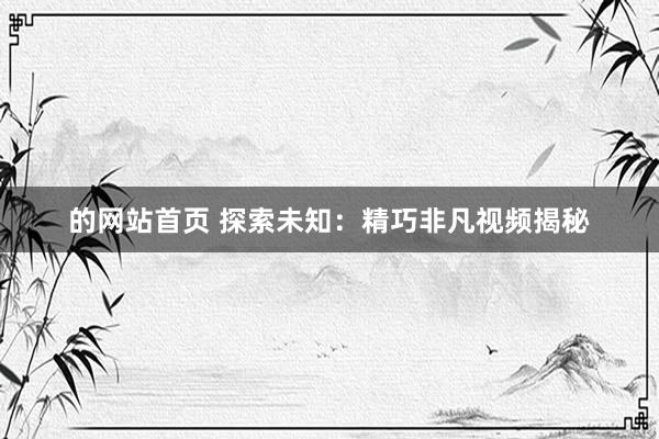 的网站首页 探索未知：精巧非凡视频揭秘