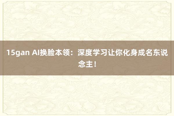15gan AI换脸本领：深度学习让你化身成名东说念主！