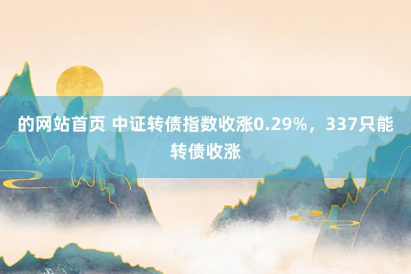 的网站首页 中证转债指数收涨0.29%，337只能转债收涨