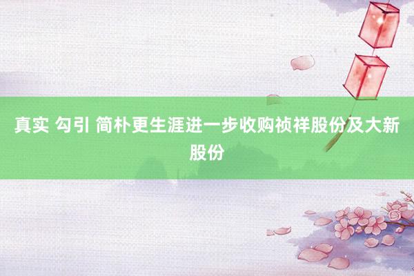 真实 勾引 简朴更生涯进一步收购祯祥股份及大新股份