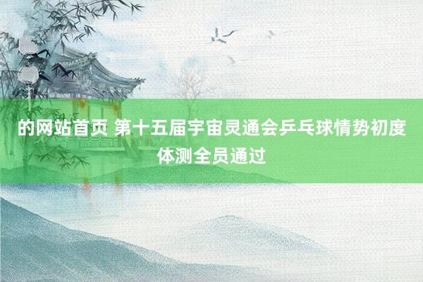 的网站首页 第十五届宇宙灵通会乒乓球情势初度体测全员通过