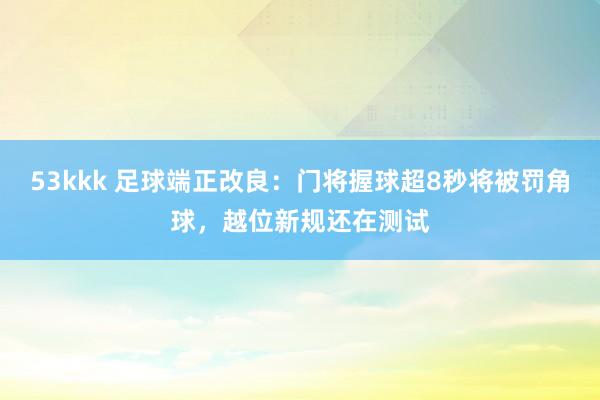 53kkk 足球端正改良：门将握球超8秒将被罚角球，越位新规还在测试
