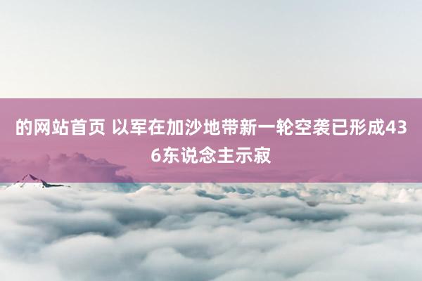 的网站首页 以军在加沙地带新一轮空袭已形成436东说念主示寂
