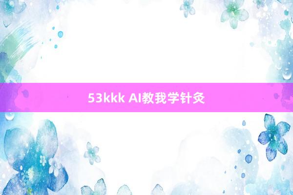53kkk AI教我学针灸