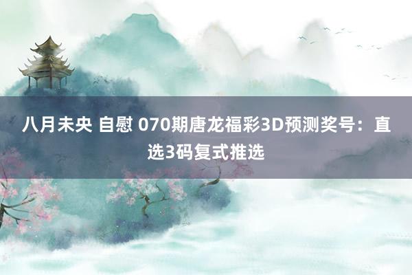 八月未央 自慰 070期唐龙福彩3D预测奖号：直选3码复式推选