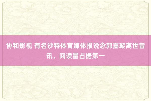 协和影视 有名沙特体育媒体报说念郭嘉璇离世音讯，阅读量占据第一