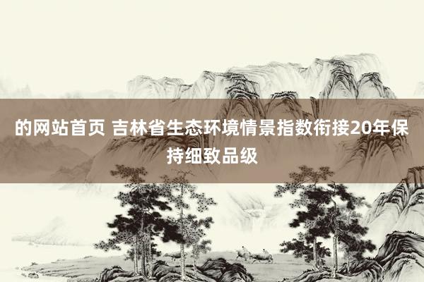 的网站首页 吉林省生态环境情景指数衔接20年保持细致品级