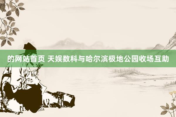 的网站首页 天娱数科与哈尔滨极地公园收场互助