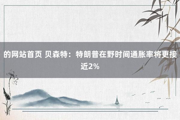 的网站首页 贝森特：特朗普在野时间通胀率将更接近2%