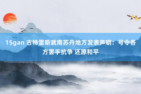 15gan 古特雷斯就南苏丹地方发表声明：号令各方罢手抗争 还原和平