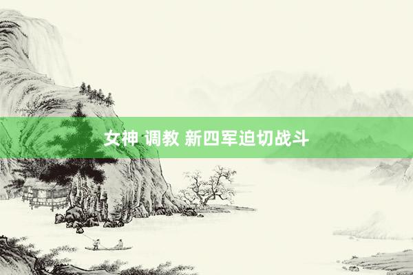 女神 调教 新四军迫切战斗