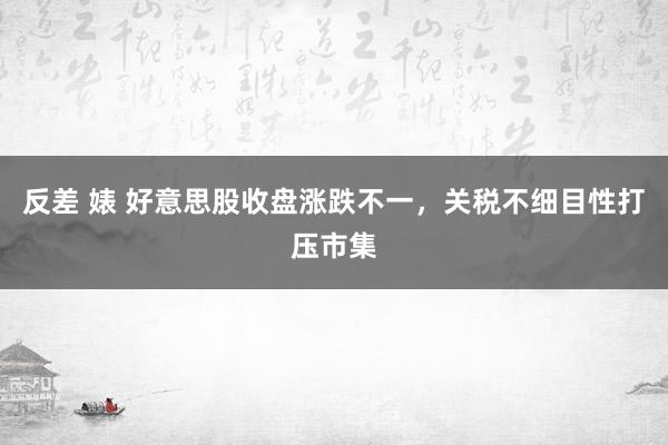 反差 婊 好意思股收盘涨跌不一，关税不细目性打压市集
